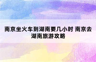 南京坐火车到湖南要几小时 南京去湖南旅游攻略